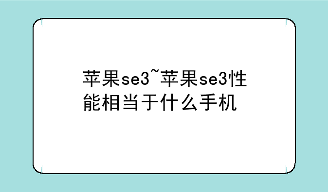 苹果se3~苹果se3性能相当于什么手机