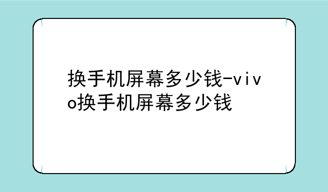 换手机屏幕多少钱-vivo换手机屏幕多少钱