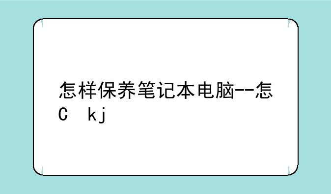 怎样保养笔记本电脑--怎么保养笔记本电脑