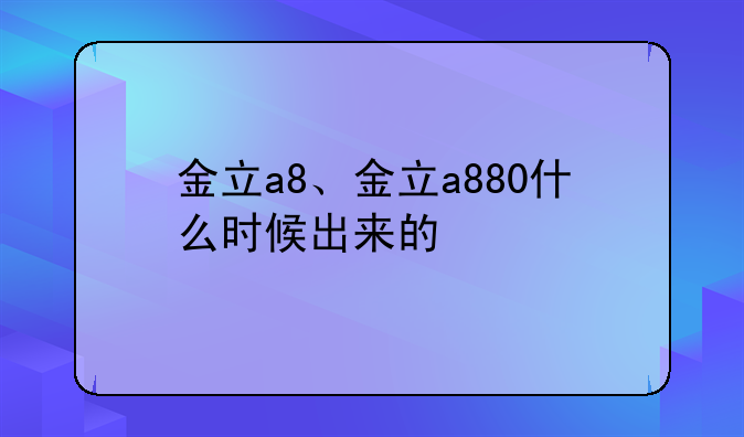 金立a8、金立a880什么时候出来的