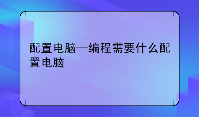 配置电脑—编程需要什么配置电脑