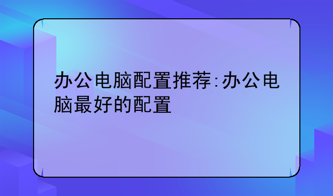 办公电脑配置推荐:办公电脑最好的配置