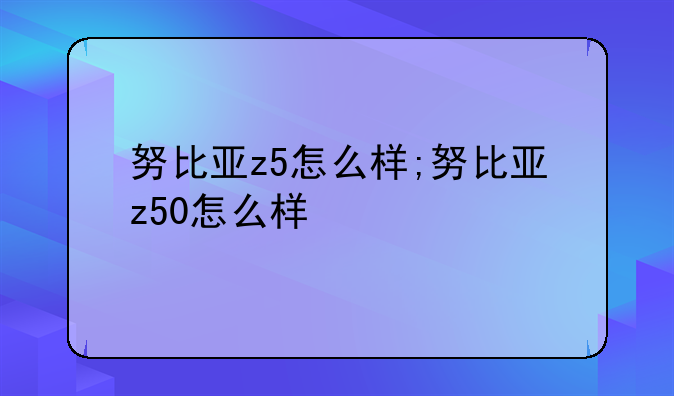 努比亚z5怎么样;努比亚z50怎么样