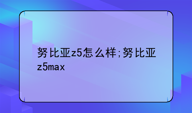 努比亚z5怎么样;努比亚z5max