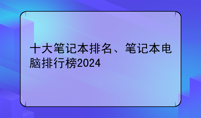 十大笔记本排名、笔记本电脑排行榜2024