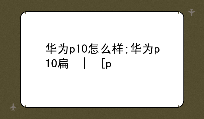华为p10怎么样;华为p10手机怎么样