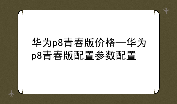 华为p8青春版价格—华为p8青春版配置参数配置