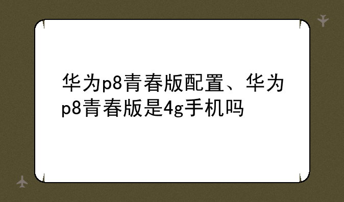 华为p8青春版配置、华为p8青春版是4g手机吗