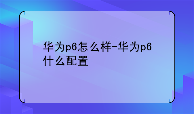 华为p6怎么样-华为p6什么配置