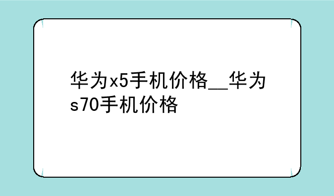 华为x5手机价格__华为s70手机价格