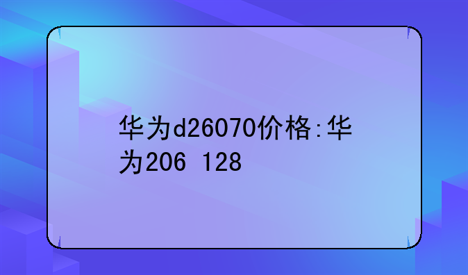 华为d26070价格:华为206+128