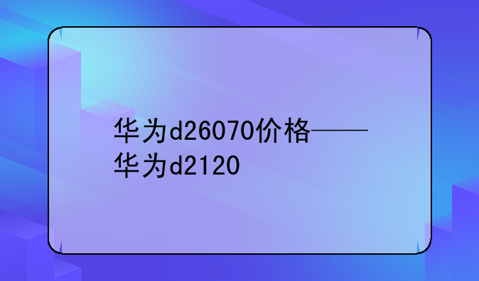 华为d26070价格——华为d2120