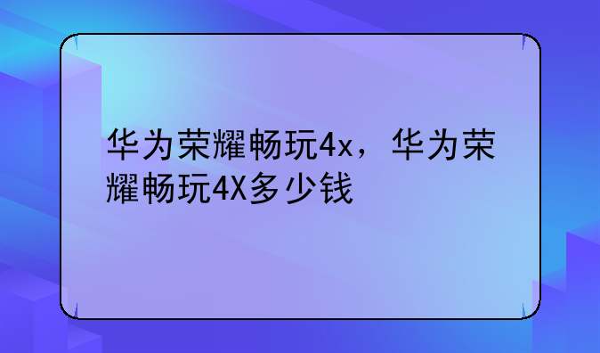华为荣耀畅玩4x，华为荣耀畅玩4X多少钱