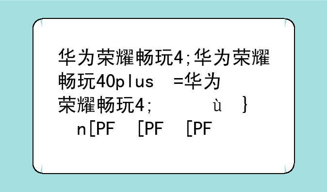 华为荣耀畅玩4;华为荣耀畅玩40plus参数配置