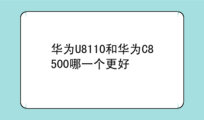 华为U8110和华为C8500哪一个更好