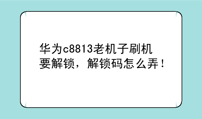 华为c8813老机子刷机要解锁，解锁码怎么弄！
