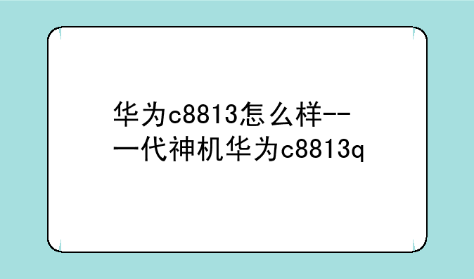 华为c8813怎么样--一代神机华为c8813q