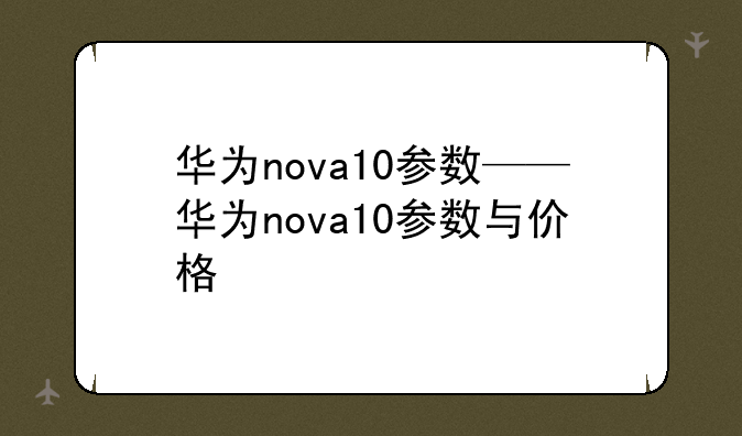 华为nova10参数——华为nova10参数与价格