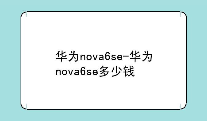 华为nova6se-华为nova6se多少钱