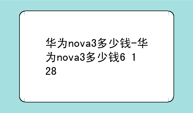 华为nova3多少钱-华为nova3多少钱6+128