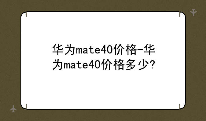 华为mate40价格-华为mate40价格多少?