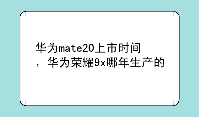 华为mate20上市时间，华为荣耀9x哪年生产的