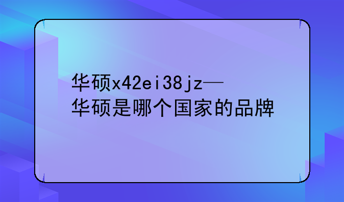 华硕x42ei38jz—华硕是哪个国家的品牌
