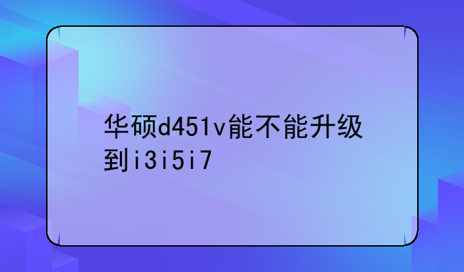 华硕d451v能不能升级到i3i5i7