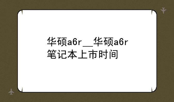 华硕a6r__华硕a6r笔记本上市时间