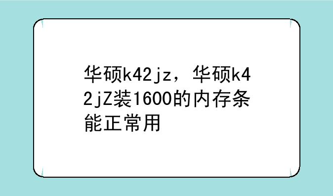 华硕k42jz，华硕k42jZ装1600的内存条能正常用