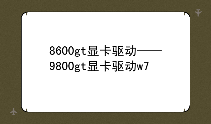 8600gt显卡驱动——9800gt显卡驱动w7