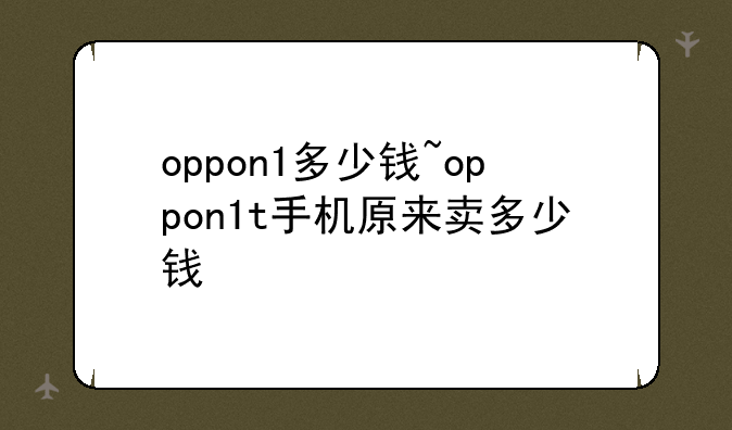 oppon1多少钱~oppon1t手机原来卖多少钱