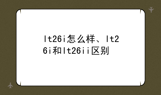 lt26i怎么样、lt26i和lt26ii区别