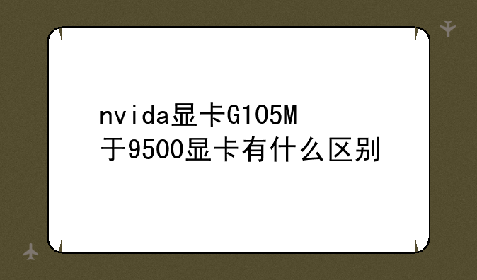 nvida显卡G105M于9500显卡有什么区别