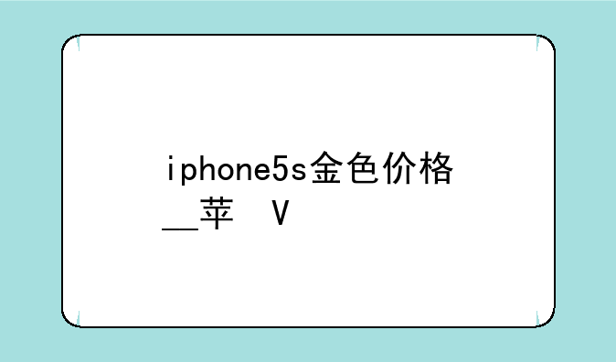 iphone5s金色价格__苹果5s金色多少钱