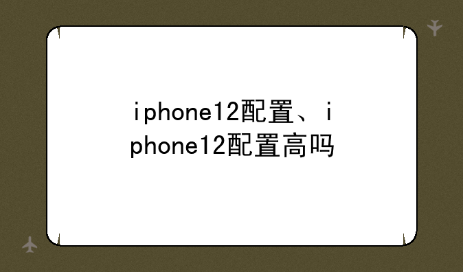 iphone12配置、iphone12配置高吗