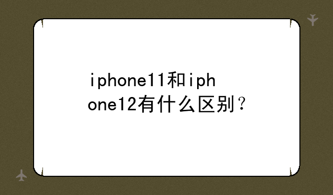 iphone11和iphone12有什么区别？