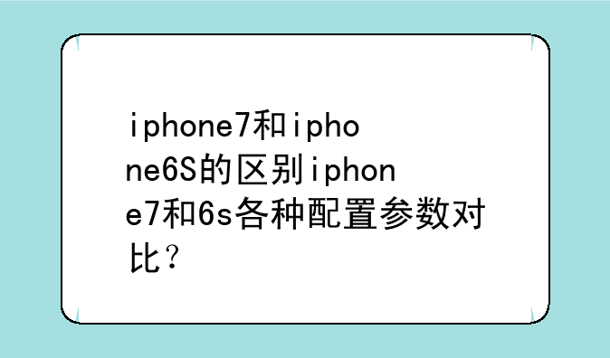 iphone7和iphone6S的区别iphone7和6s各种配置参数对比？