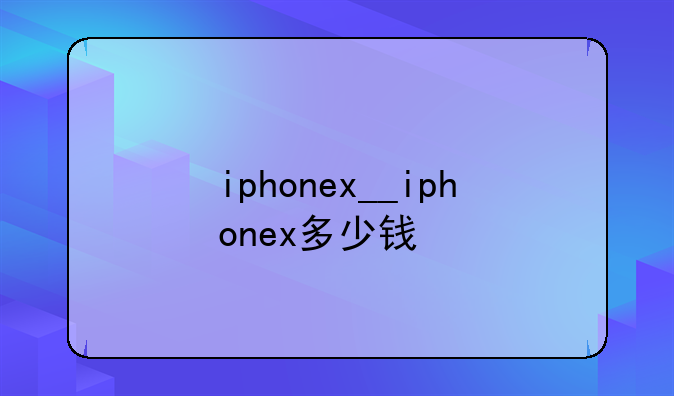 iphonex__iphonex多少钱