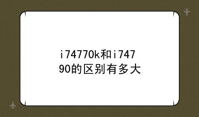 i74770k和i74790的区别有多大