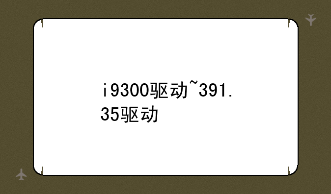 i9300驱动~391.35驱动