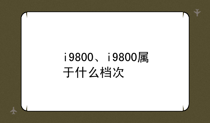 i9800、i9800属于什么档次