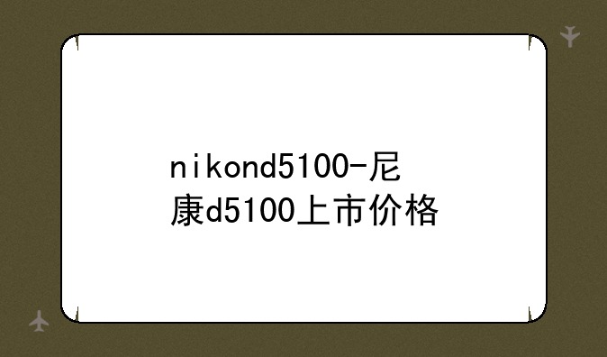 nikond5100-尼康d5100上市价格