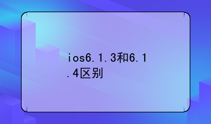 ios6.1.3和6.1.4区别